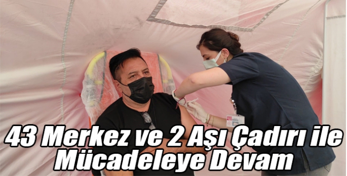 43 Merkez ve 2 Aşı Çadırı ile aşılamaya devam ediliyor