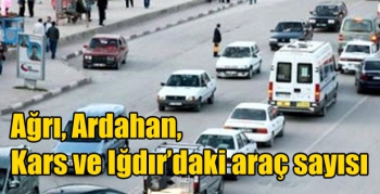 Ağrı, Ardahan, Kars ve Iğdır’daki araç sayısı