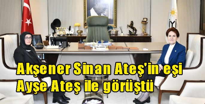 Akşener Sinan Ateş'in eşi Ayşe Ateş ile görüştü