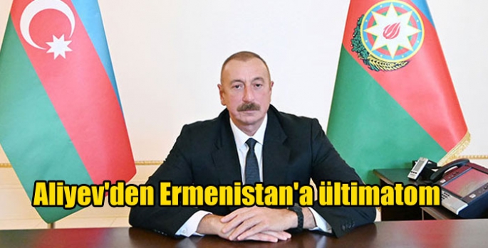 Aliyev'den Ermenistan'a ültimatom