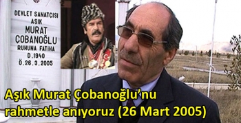 Aşık Murat Çobanoğlu’nu rahmetle anıyoruz (26 Mart 2005)