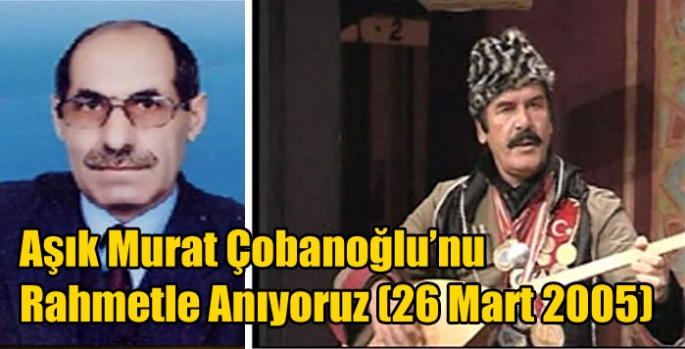 Aşık Murat Çobanoğlu’nu Rahmetle Anıyoruz (26 Mart 2005)