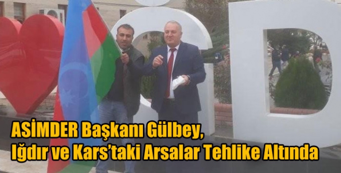 ASİMDER Başkanı Gülbey, Iğdır ve Kars’taki Arsalar Tehlike Altında