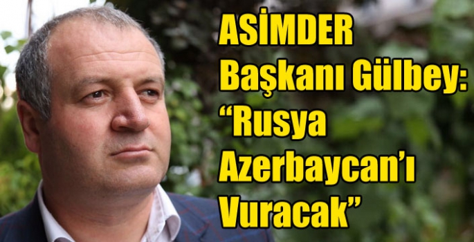 ASİMDER Başkanı Gülbey, Rusya Azerbaycan’ı Vuracak