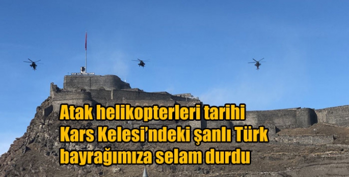 Atak helikopterleri tarihi Kars Kelesi’ndeki şanlı Türk bayrağımıza selam durdu