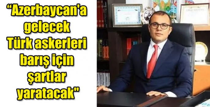 “Azerbaycan'a gelecek Türk askerleri barış için şartlar yaratacak