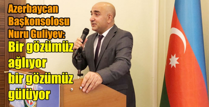 Azerbaycan Başkonsolosu Nuru Guliyev; Bir gözümüz ağlıyor bir gözümüz gülüyor