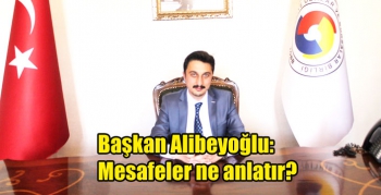 Başkan Alibeyoğlu; Mesafeler ne anlatır?