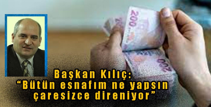 Başkan Kılıç, “Bütün esnafım ne yapsın çaresizce direniyor”