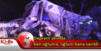 Deprem anında ben oğluma, oğlum bana sarıldı