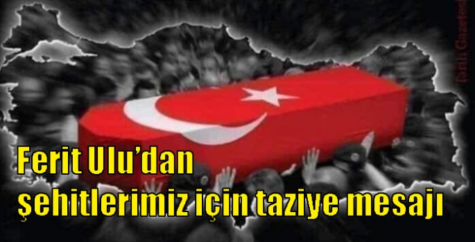 Ferit Ulu’dan şehitlerimiz için taziye mesajı