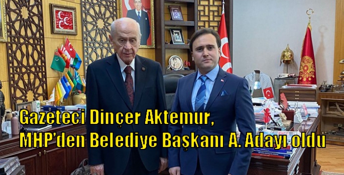 Gazeteci Dinçer Aktemur, MHP’den Belediye Başkanı A. Adayı oldu