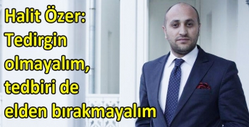 Halit Özer: Tedirgin olmayalım, tedbiri de elden bırakmayalım