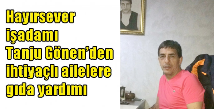 Hayırsever işadamı Tanju Gönen’den ihtiyaçlı ailelere gıda yardımı