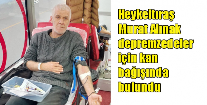 Heykeltıraş Murat Alınak depremzedeler için kan bağışında bulundu
