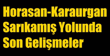 Horasan-Karaurgan-Sarıkamış Yolunda Son Gelişmeler