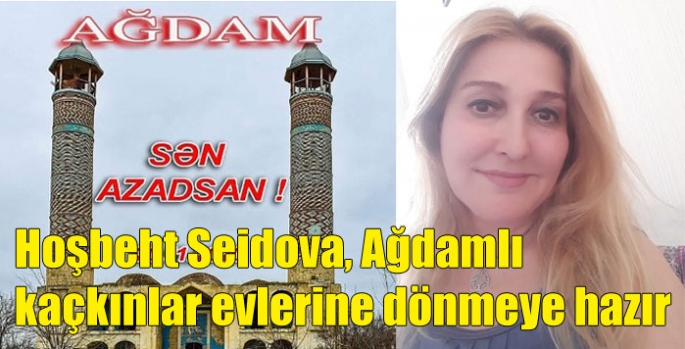 Hoşbeht Seidova, Ağdamlı kaçkınlar evlerine dönmeye hazır