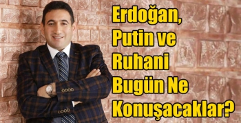 İmbat MUğlu; Erdoğan, Putin ve Ruhani Bugün Ne Konuşacaklar?