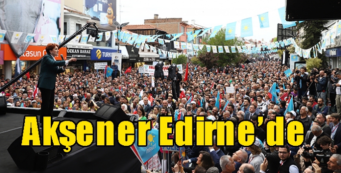 İYİ Parti Genel Başkanı Meral Akşener Edirne’de