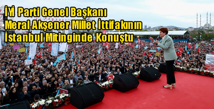 İYİ Parti Genel Başkanı Meral Akşener Millet İttifakının İstanbul Mitinginde Konuştu