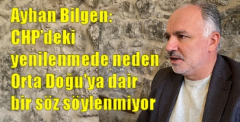 Ayhan Bilgen: CHP’deki yenilenmede neden Orta Doğu'ya dair bir söz söylenmiyor