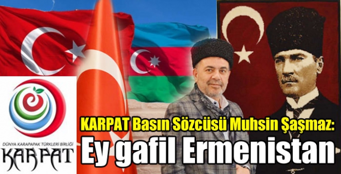 KARPAT Basın Sözcüsü Muhsin Şaşmaz: Ey gafil Ermenistan