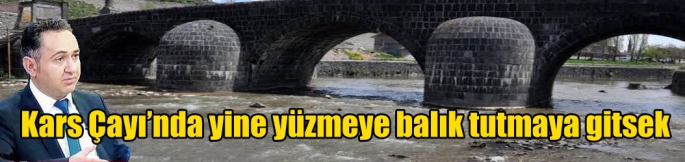 Kars Çayı’nda yine yüzmeye balık tutmaya gitsek