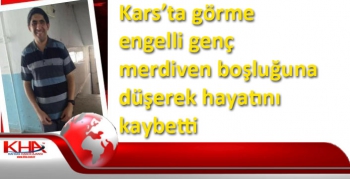 Kars’ta görme engelli genç merdiven boşluğuna düşerek hayatını kaybetti