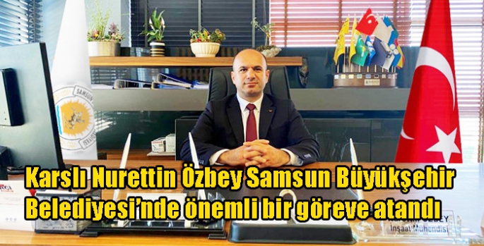 Karslı Nurettin Özbey Samsun Büyükşehir Belediyesi’nde önemli bir göreve atandı