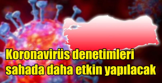 Koronavirüs denetimleri sahada daha etkin yapılacak