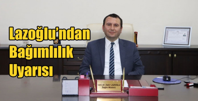 Lazoğlu’ndan Bağımlılık Uyarısı