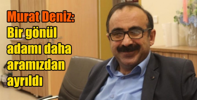 Murat Deniz: Bir gönül adamı daha aramızdan ayrıldı