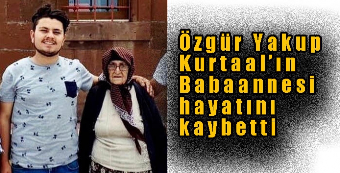 Özgür Yakup Kurtaal’ın Babaannesi  hayatını kaybetti