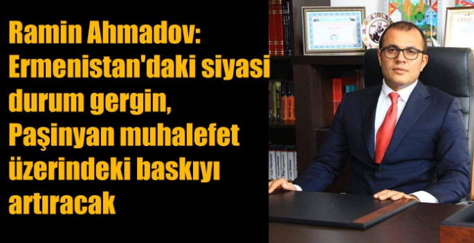 Ramin Ahmadov: Ermenistan'daki siyasi durum gergin, Paşinyan muhalefet üzerindeki baskıyı artıracak