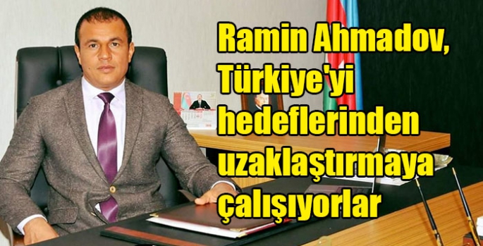 Ramin Ahmadov, Türkiye'yi hedeflerinden uzaklaştırmaya çalışıyorlar