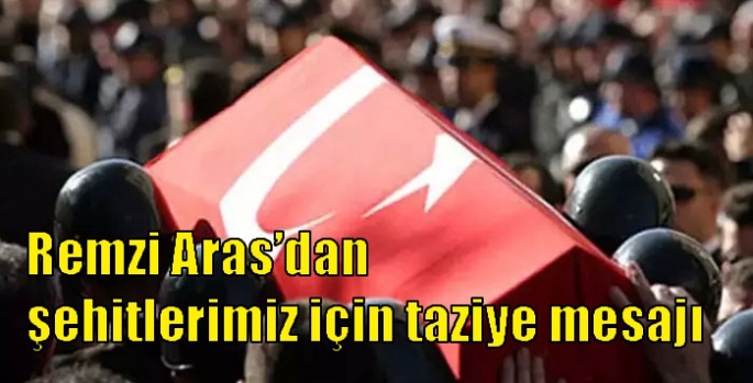 Remzi Aras’dan şehitlerimiz için taziye mesajı