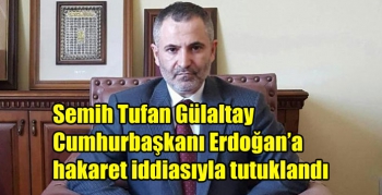 Semih Tufan Gülaltay Cumhurbaşkanı Erdoğan’a hakaret iddiasıyla tutuklandı