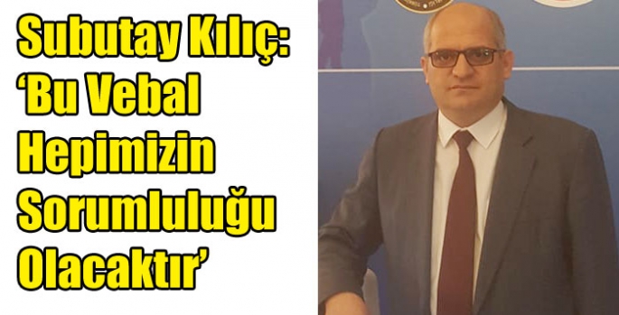 Subutay Kılıç: ‘Bu Vebal Hepimizin Sorumluluğu Olacaktır’