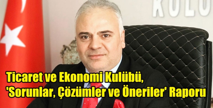 Ticaret ve Ekonomi Kulübü, 'Sorunlar, Çözümler ve Öneriler' Raporu