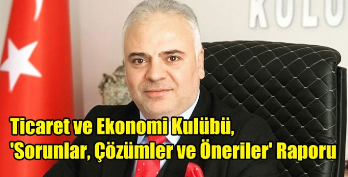 Ticaret ve Ekonomi Kulübü, 'Sorunlar, Çözümler ve Öneriler' Raporu