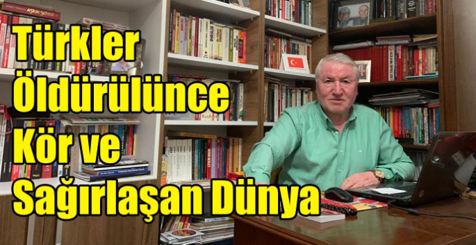 Türkler Öldürülünce Kör ve Sağırlaşan Dünya