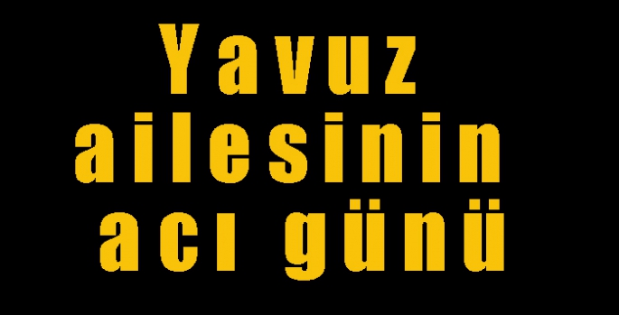 Yavuz ailesinin acı günü