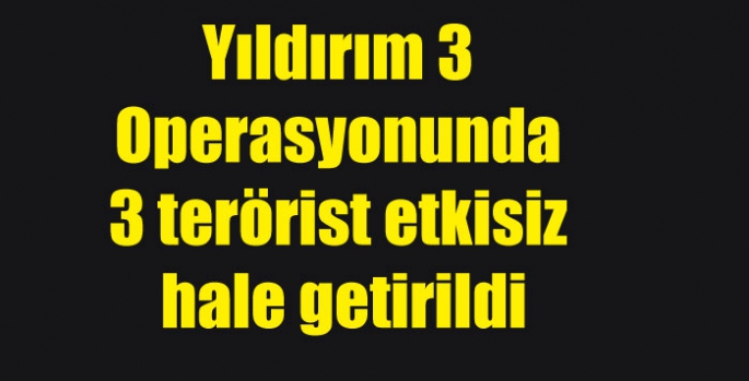 Yıldırım 3 Operasyonunda 3 terörist etkisiz hale getirildi