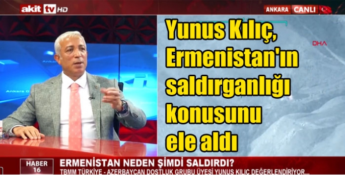 Yunus Kılıç, Ermenistan'ın saldırganlığı konusunu ele aldı